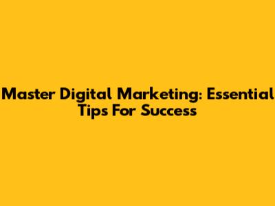Master Digital Marketing: Essential Tips For Success