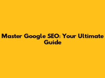 Master Google SEO: Your Ultimate Guide