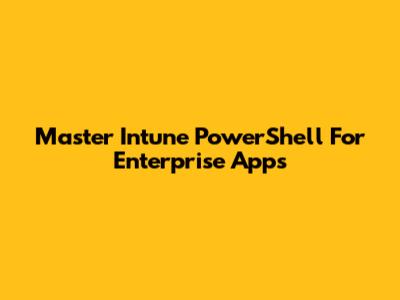 Master Intune PowerShell For Enterprise Apps
