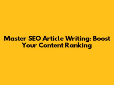 Master SEO Article Writing: Boost Your Content Ranking