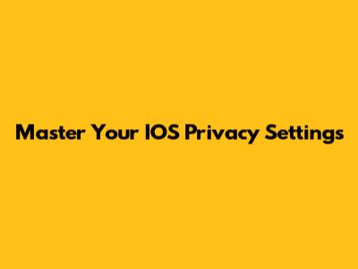 Master Your IOS Privacy Settings