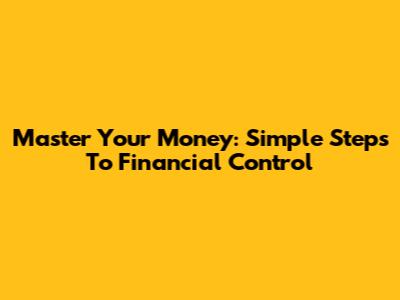 Master Your Money: Simple Steps To Financial Control