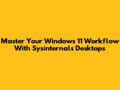 Master Your Windows 11 Workflow With Sysinternals Desktops