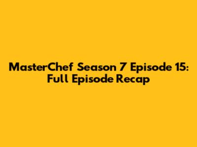 MasterChef Season 7 Episode 15: Full Episode Recap
