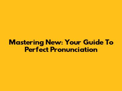 Mastering 'New': Your Guide To Perfect Pronunciation