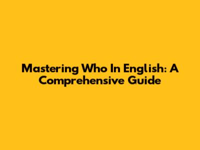 Mastering 'Who' In English: A Comprehensive Guide