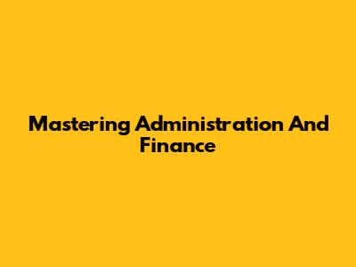 Mastering Administration And Finance