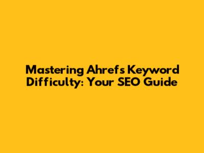 Mastering Ahrefs Keyword Difficulty: Your SEO Guide