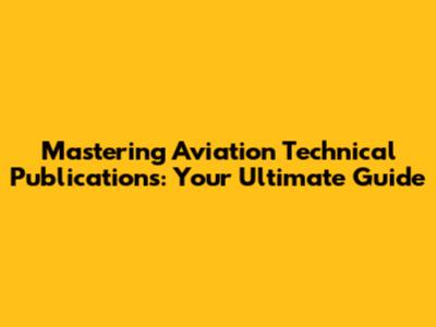 Mastering Aviation Technical Publications: Your Ultimate Guide