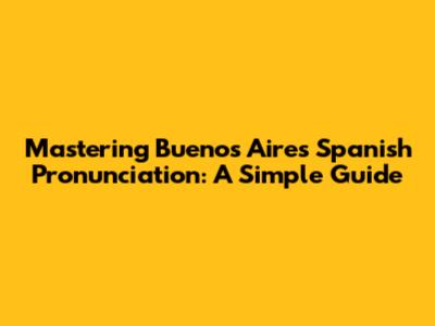 Mastering Buenos Aires Spanish Pronunciation: A Simple Guide