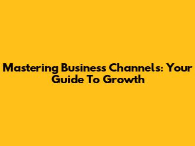 Mastering Business Channels: Your Guide To Growth