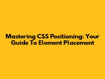 Mastering CSS Positioning: Your Guide To Element Placement