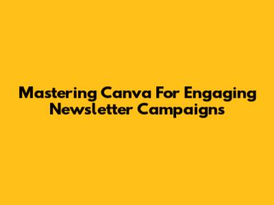 Mastering Canva For Engaging Newsletter Campaigns
