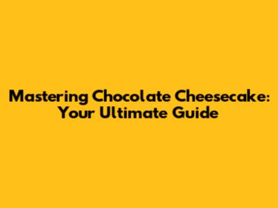 Mastering Chocolate Cheesecake: Your Ultimate Guide