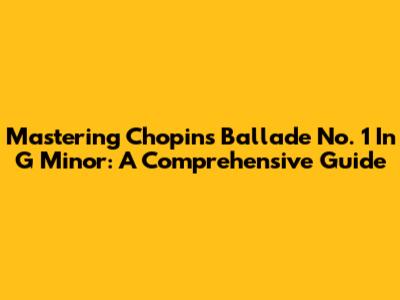 Mastering Chopin's Ballade No. 1 In G Minor: A Comprehensive Guide