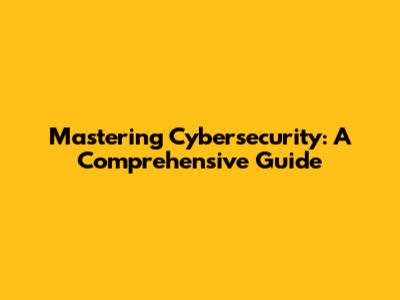 Mastering Cybersecurity: A Comprehensive Guide