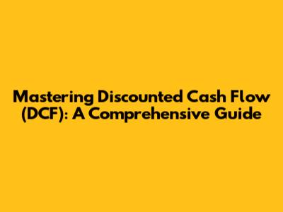 Mastering Discounted Cash Flow (DCF): A Comprehensive Guide