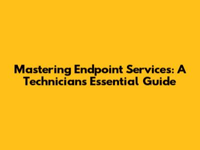 Mastering Endpoint Services: A Technician's Essential Guide