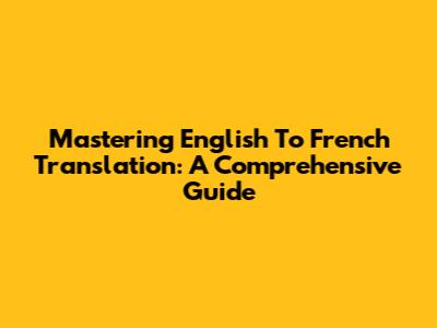 Mastering English To French Translation: A Comprehensive Guide