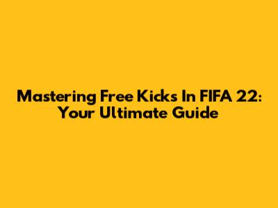 Mastering Free Kicks In FIFA 22: Your Ultimate Guide