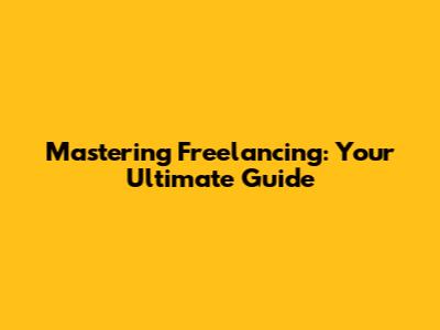 Mastering Freelancing: Your Ultimate Guide