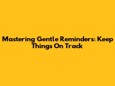 Mastering Gentle Reminders: Keep Things On Track