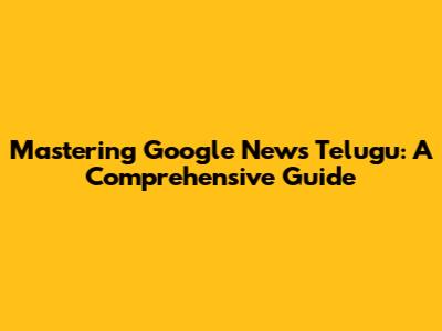Mastering Google News Telugu: A Comprehensive Guide