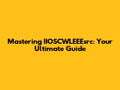 Mastering IIOSCWLEEEsrc: Your Ultimate Guide