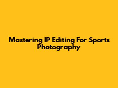 Mastering IP Editing For Sports Photography