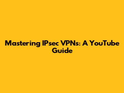 Mastering IPsec VPNs: A YouTube Guide