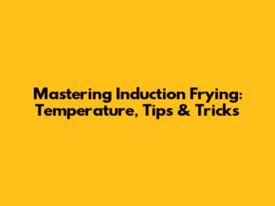 Mastering Induction Frying: Temperature, Tips & Tricks