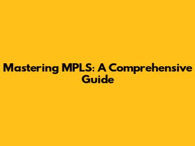 Mastering MPLS: A Comprehensive Guide