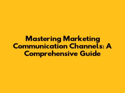 Mastering Marketing Communication Channels: A Comprehensive Guide
