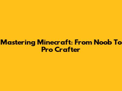 Mastering Minecraft: From Noob To Pro Crafter