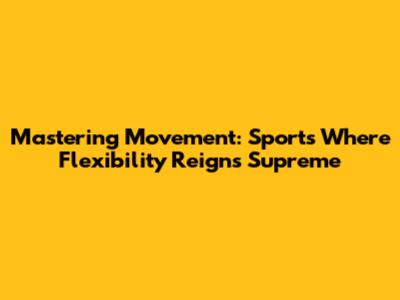 Mastering Movement: Sports Where Flexibility Reigns Supreme