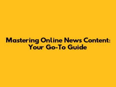 Mastering Online News Content: Your Go-To Guide