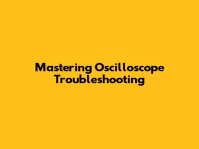 Mastering Oscilloscope Troubleshooting