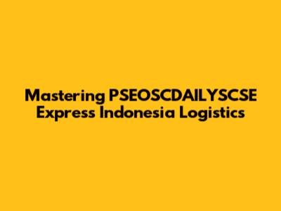 Mastering PSEOSCDAILYSCSE Express Indonesia Logistics
