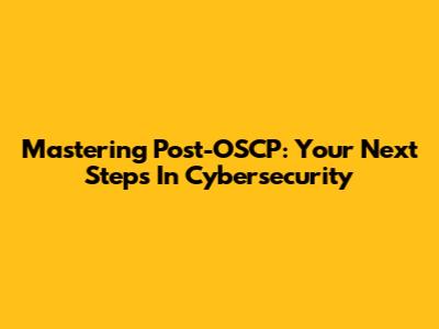 Mastering Post-OSCP: Your Next Steps In Cybersecurity