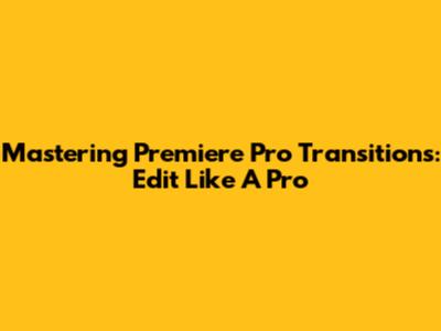 Mastering Premiere Pro Transitions: Edit Like A Pro