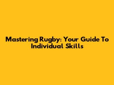 Mastering Rugby: Your Guide To Individual Skills