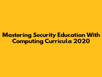 Mastering Security Education With Computing Curricula 2020