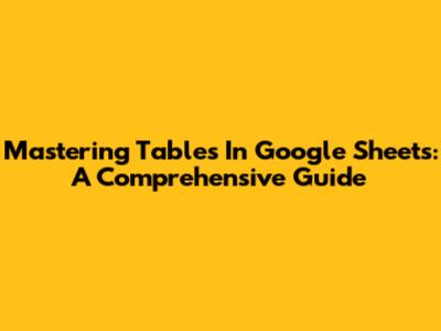 Mastering Tables In Google Sheets: A Comprehensive Guide