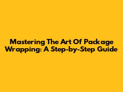 Mastering The Art Of Package Wrapping: A Step-by-Step Guide