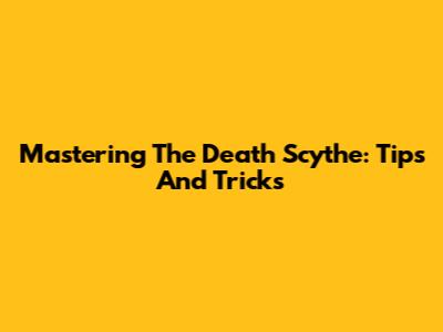 Mastering The Death Scythe: Tips And Tricks
