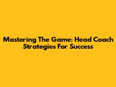 Mastering The Game: Head Coach Strategies For Success