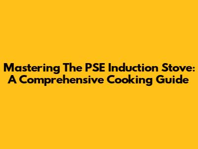 Mastering The PSE Induction Stove: A Comprehensive Cooking Guide