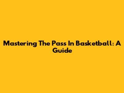 Mastering The Pass In Basketball: A Guide