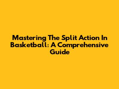 Mastering The Split Action In Basketball: A Comprehensive Guide
