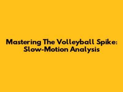 Mastering The Volleyball Spike: Slow-Motion Analysis
